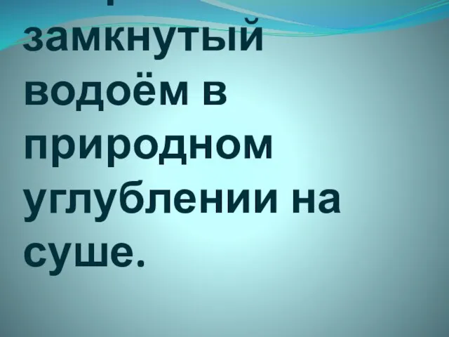 Озеро – это замкнутый водоём в природном углублении на суше.