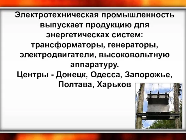 Электротехническая промышленность выпускает продукцию для энергетическах систем: трансформаторы, генераторы, электродвигатели, высоковольтную аппаратуру.