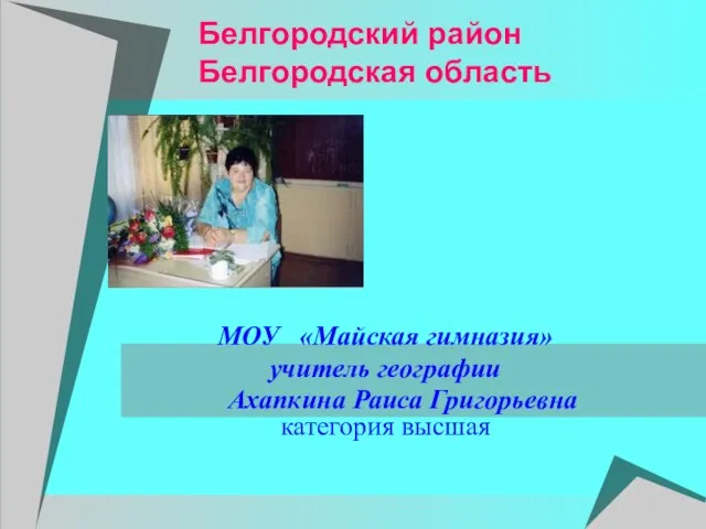 Белгородский район Белгородская область МОУ «Майская гимназия» учитель географии Ахапкина Раиса Григорьевна категория высшая