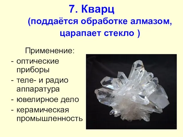 7. Кварц (поддаётся обработке алмазом, царапает стекло ) Применение: оптические приборы теле-