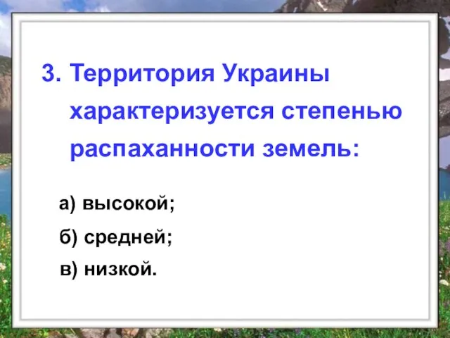 а) высокой; 3. Территория Украины характеризуется степенью распаханности земель: б) средней; в) низкой.