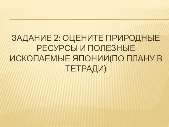 Задание 2: Оцените природные ресурсы и полезные ископаемые Японии(по плану в тетради)