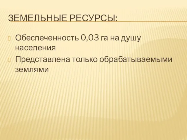 Земельные ресурсы: Обеспеченность 0,03 га на душу населения Представлена только обрабатываемыми землями