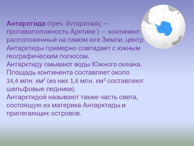 Антаркти́да (греч. ἀνταρκτικός — противоположность Арктике ) — континент , расположенный на