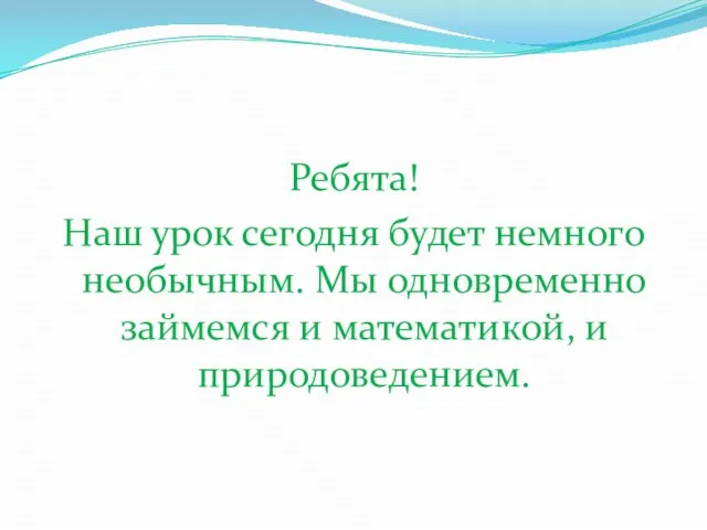 Ребята! Наш урок сегодня будет немного необычным. Мы одновременно займемся и математикой, и природоведением.