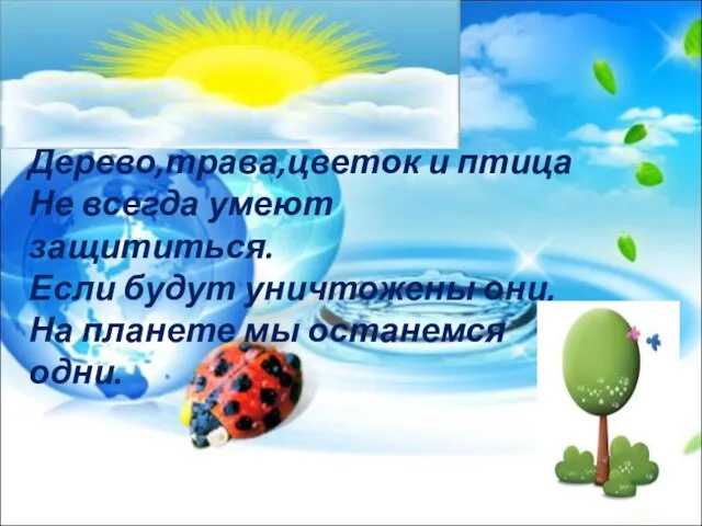 Дерево,трава,цветок и птица Не всегда умеют защититься. Если будут уничтожены они, На планете мы останемся одни.