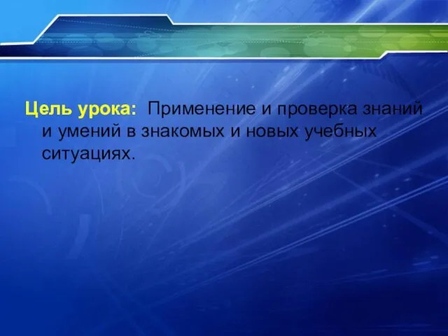 Цель урока: Применение и проверка знаний и умений в знакомых и новых учебных ситуациях.