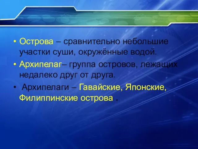 Острова – сравнительно небольшие участки суши, окружённые водой. Архипелаг– группа островов, лежащих