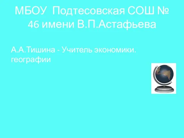 МБОУ Подтесовская СОШ № 46 имени В.П.Астафьева А.А.Тишина - Учитель экономики. географии