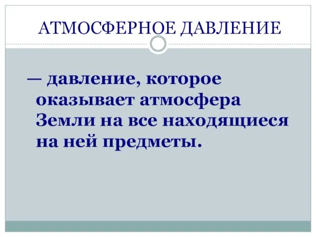 АТМОСФЕРНОЕ ДАВЛЕНИЕ — давление, которое оказывает атмосфера Земли на все находящиеся на ней предметы.