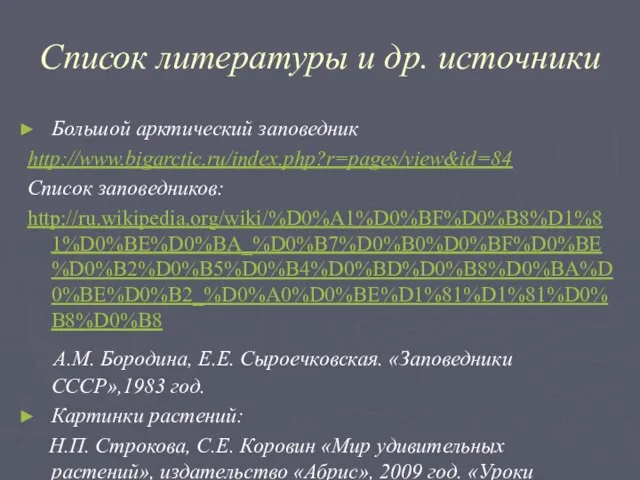 Список литературы и др. источники Большой арктический заповедник http://www.bigarctic.ru/index.php?r=pages/view&id=84 Список заповедников: http://ru.wikipedia.org/wiki/%D0%A1%D0%BF%D0%B8%D1%81%D0%BE%D0%BA_%D0%B7%D0%B0%D0%BF%D0%BE%D0%B2%D0%B5%D0%B4%D0%BD%D0%B8%D0%BA%D0%BE%D0%B2_%D0%A0%D0%BE%D1%81%D1%81%D0%B8%D0%B8