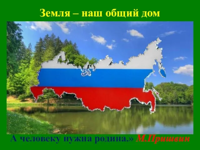 Земля – наш общий дом А человеку нужна родина.» М.Пришвин