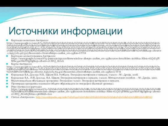 Источники информации Картинки животных Австралии https://www.google.ru/search?q=%D0%BA%D0%B0%D1%80%D1%82%D0%B8%D0%BD%D0%BA%D0%B8+%D0%B0%D0%B2%D1%81%D1%82%D1%80%D0%B0%D0%BB%D0%B8%D0%B9%D1%81%D0%BA%D0%B8%D1%85+%D0%B6%D0%B8%D0%B2%D0%BE%D1%82%D0%BD%D1%8B%D1%85&oq=%D0%BA%D0%B0%D1%80%D1%82%D0%B8%D0%BD%D0%BA%D0%B8+%D0%B6%D0%B8%D0%B2%D0%BE%D1%82%D0%BD%D1%8B%D0%B5+%D0%B0%D0%B2%D1%81%D1%82%D1%80%D0%B0%D0%BB%D0%B8%D0%B8&aqs=chrome.2.69i57j0l2.9673j0j7&sourceid=chrome&espv=210&es_sm=93&ie=UTF-8 Картинки климатограммы Австралии https://www.google.ru/search?q=реки+австралии&newwindow=1&espv=210&es_sm=93&source=lnms&tbm=isch&sa=X&ei=6LQ1U5PlMKa34wSKoYHgDg&sqi=2&ved=0CAYQ_AUoA Карты Австралии