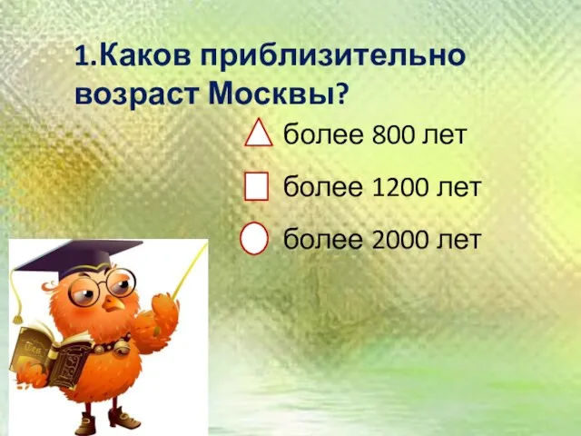 1.Каков приблизительно возраст Москвы? более 800 лет более 1200 лет более 2000 лет