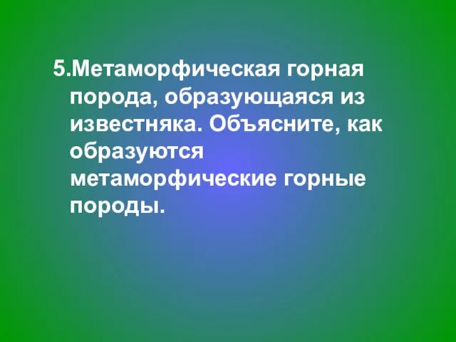 5.Метаморфическая горная порода, образующаяся из известняка. Объясните, как образуются метаморфические горные породы.