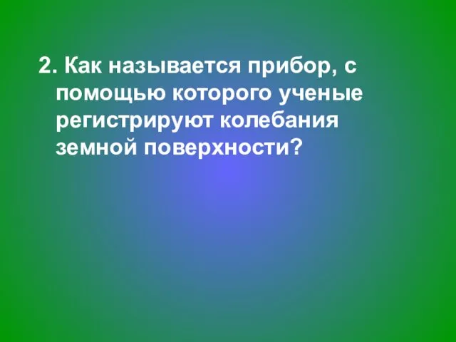 2. Как называется прибор, с помощью которого ученые регистрируют колебания земной поверхности?