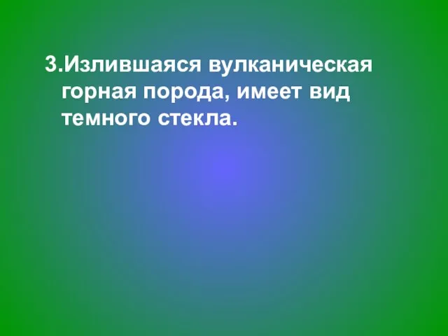 3.Излившаяся вулканическая горная порода, имеет вид темного стекла.