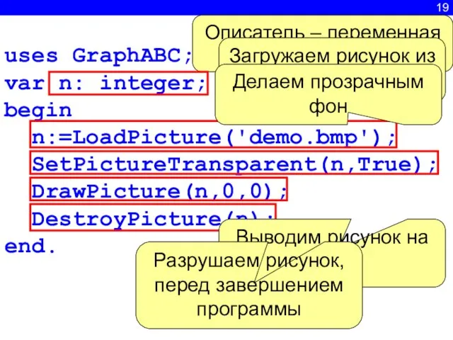 19 uses GraphABC; var n: integer; begin n:=LoadPicture('demo.bmp'); SetPictureTransparent(n,True); DrawPicture(n,0,0); DestroyPicture(n); end.