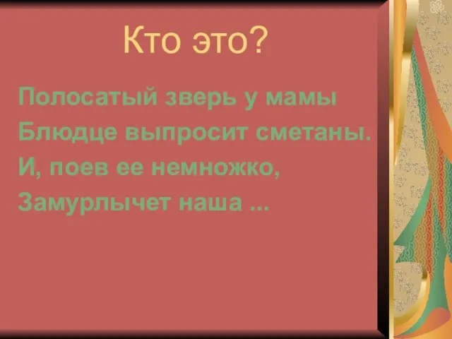 Кто это? Полосатый зверь у мамы Блюдце выпросит сметаны. И, поев ее немножко, Замурлычет наша ...