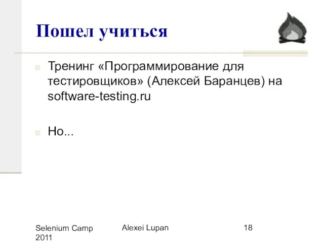 Selenium Camp 2011 Alexei Lupan Пошел учиться Тренинг «Программирование для тестировщиков» (Алексей Баранцев) на software-testing.ru Но...