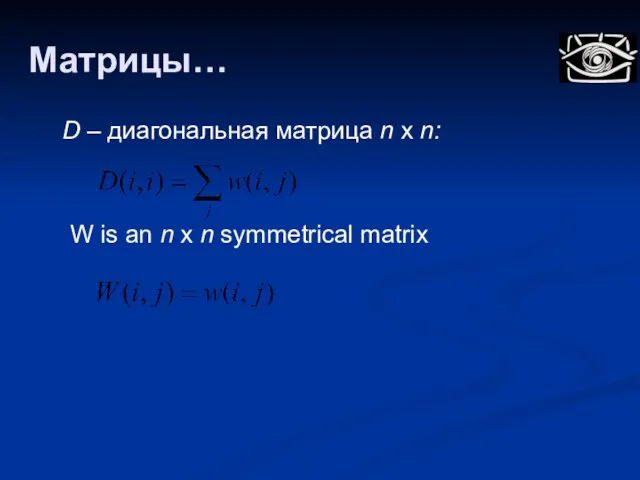 Матрицы… D – диагональная матрица n x n: W is an n x n symmetrical matrix