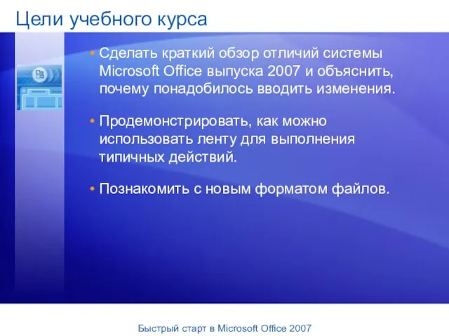 Цели учебного курса Сделать краткий обзор отличий системы Microsoft Office выпуска 2007