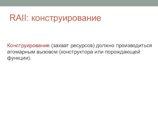 RAII: конструирование Конструирование (захват ресурсов) должно производиться атомарным вызовом (конструктора или порождающей функции).