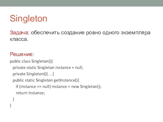 Singleton Задача: обеспечить создание ровно одного экземпляра класса. Решение: public class Singleton(){