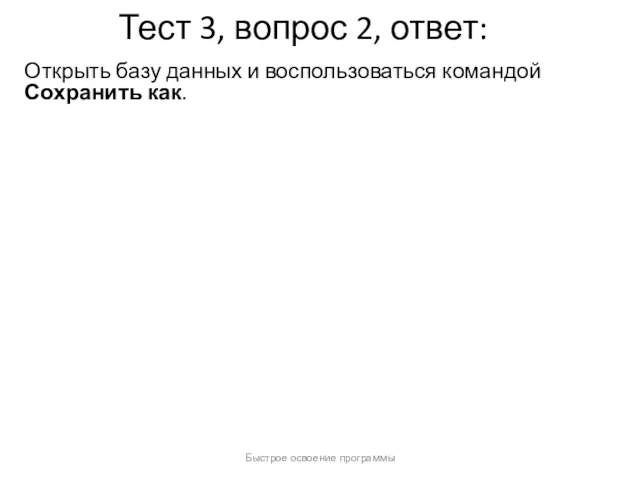 Быстрое освоение программы Тест 3, вопрос 2, ответ: Открыть базу данных и воспользоваться командой Сохранить как.