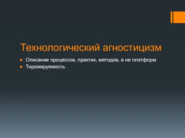 Технологический агностицизм Описание процессов, практик, методов, а не платформ Тиражируемость