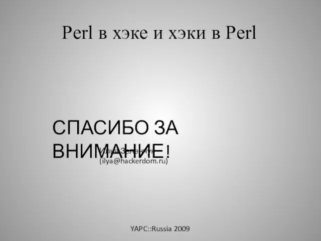 Perl в хэке и хэки в Perl СПАСИБО ЗА ВНИМАНИЕ! Илья Зеленчук (ilya@hackerdom.ru) YAPC::Russia 2009