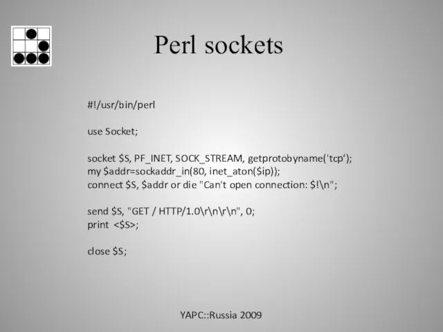 Perl sockets #!/usr/bin/perl use Socket; socket $S, PF_INET, SOCK_STREAM, getprotobyname('tcp‘); my $addr=sockaddr_in(80,