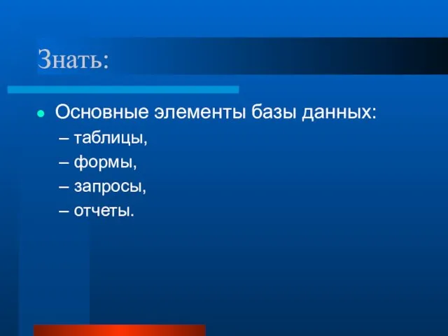 Знать: Основные элементы базы данных: таблицы, формы, запросы, отчеты.