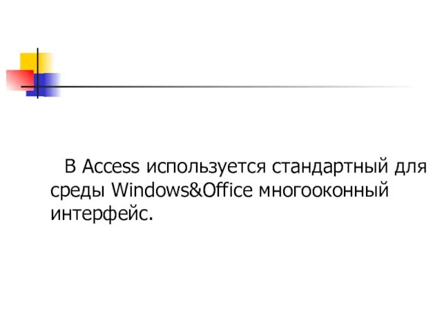 В Access используется стандартный для среды Windows&Offiсе многооконный интерфейс.