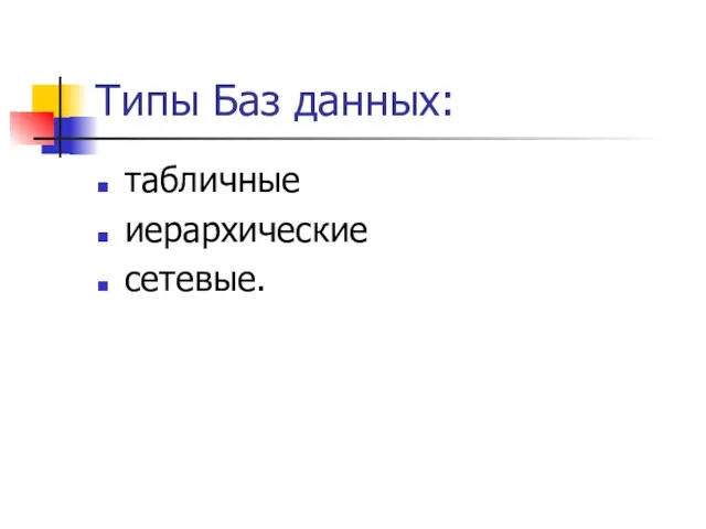 Типы Баз данных: табличные иерархические сетевые.