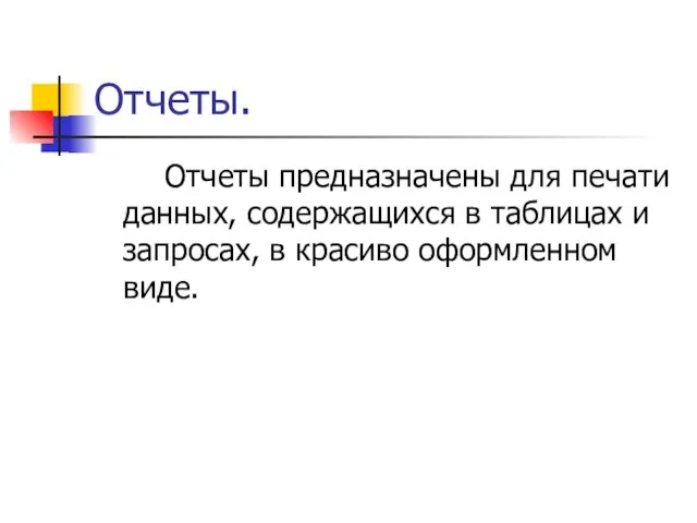 Отчеты. Отчеты предназначены для печати данных, содержащихся в таблицах и запросах, в красиво оформленном виде.