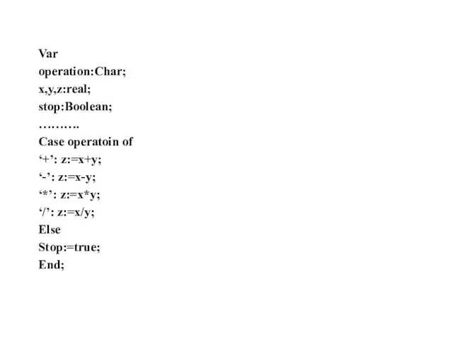Var operation:Char; x,y,z:real; stop:Boolean; ………. Case operatoin of ‘+’: z:=x+y; ‘-’: z:=x-y;