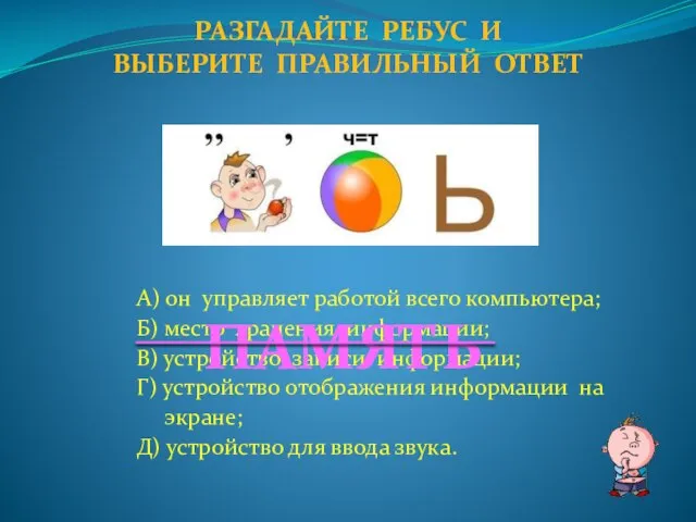 А) он управляет работой всего компьютера; Б) место хранения информации; В) устройство