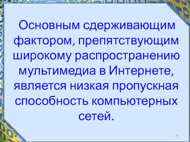 Основным сдерживающим фактором, препятствующим широкому распространению мультимедиа в Интернете, является низкая пропускная способность компьютерных сетей.