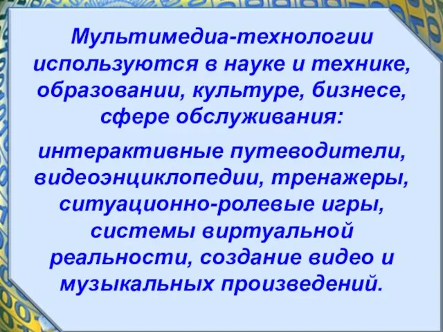 Мультимедиа-технологии используются в науке и технике, образовании, культуре, бизнесе, сфере обслуживания: интерактивные