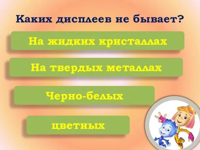 Каких дисплеев не бывает? На жидких кристаллах На твердых металлах Черно-белых цветных