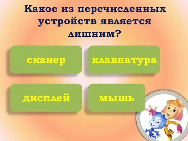 Какое из перечисленных устройств является лишним? сканер клавиатура дисплей мышь