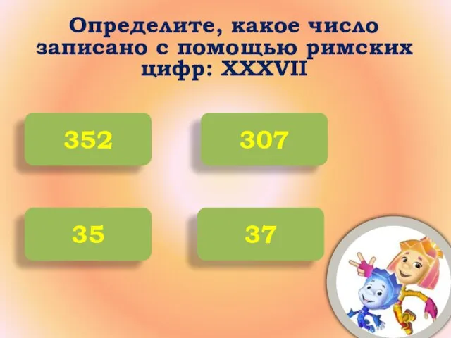 Определите, какое число записано с помощью римских цифр: XXXVII 352 307 35 37