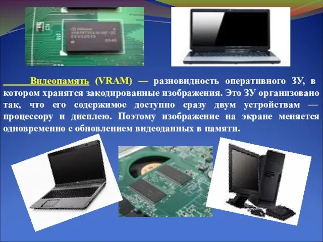 Видеопамять (VRAM) — разновидность оперативного ЗУ, в котором хранятся закодированные изображения. Это