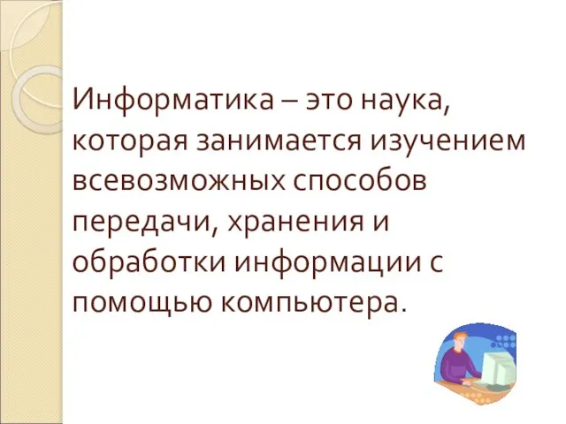 Информатика – это наука, которая занимается изучением всевозможных способов передачи, хранения и