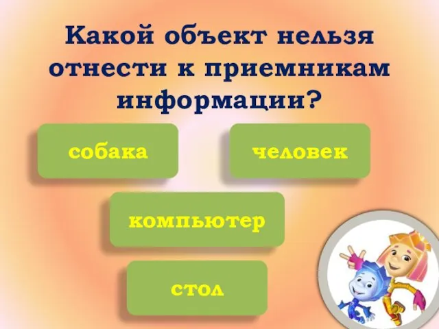 Какой объект нельзя отнести к приемникам информации? собака человек стол компьютер