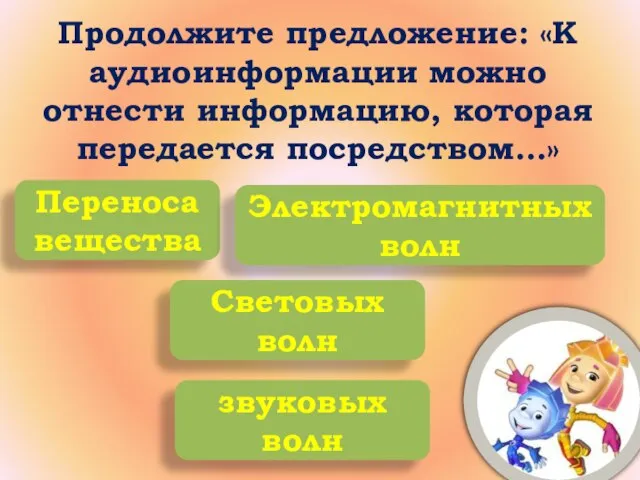 Продолжите предложение: «К аудиоинформации можно отнести информацию, которая передается посредством…» Переноса вещества