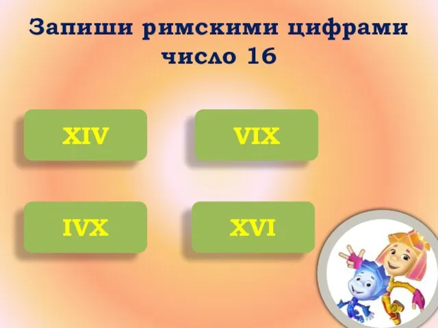 Запиши римскими цифрами число 16 XIV VIX IVX XVI