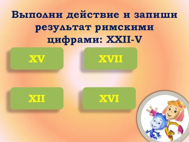 Выполни действие и запиши результат римскими цифрами: XXII-V XV XVII XII XVI