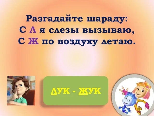 Разгадайте шараду: С Л я слезы вызываю, С Ж по воздуху летаю. ЛУК - ЖУК